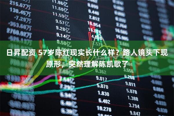 日昇配资 57岁陈红现实长什么样?路人镜头下现原形,突然理解陈凯歌了