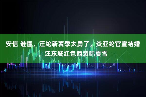 安信 谁懂，汪纶新赛季太勇了，炎亚纶官宣结婚，汪东城红色西装唱夏雪