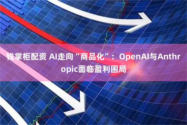 钱掌柜配资 AI走向“商品化”:OpenAI与Anthropic面临盈利困局