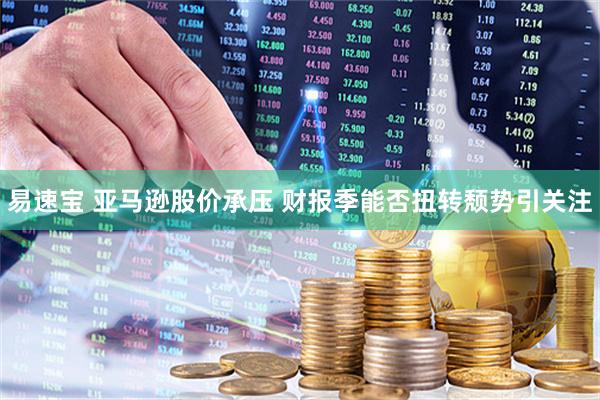 易速宝 亚马逊股价承压 财报季能否扭转颓势引关注