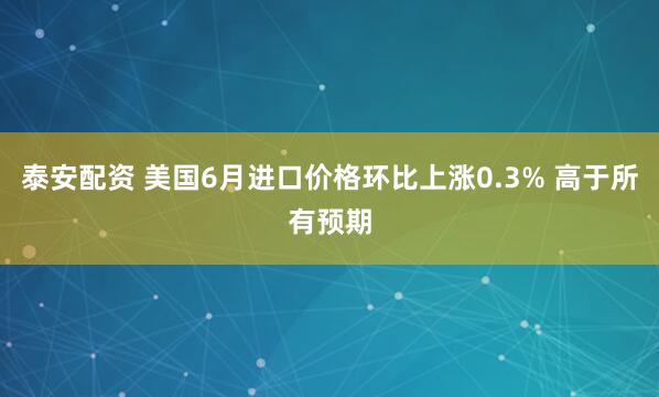 泰安配资 美国6月进口价格环比上涨0.3% 高于所有预期